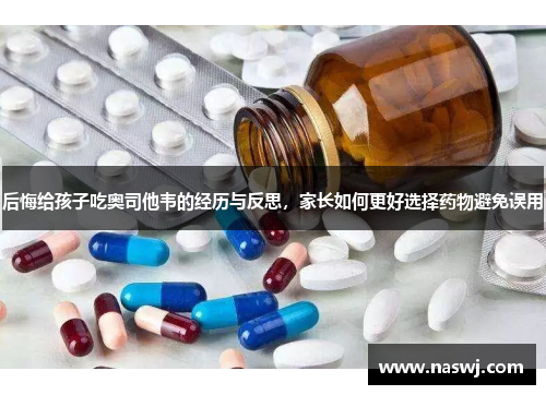 后悔给孩子吃奥司他韦的经历与反思，家长如何更好选择药物避免误用