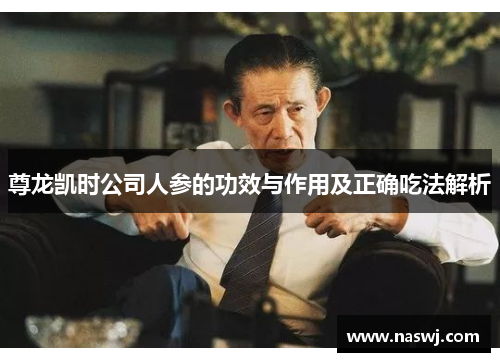 尊龙凯时公司人参的功效与作用及正确吃法解析 尊龙凯时公司人参的功效与作用及正确吃法解析