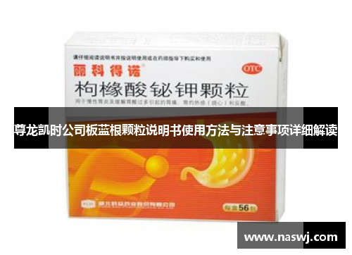 尊龙凯时公司板蓝根颗粒说明书使用方法与注意事项详细解读 尊龙凯时公司板蓝根颗粒说明书使用方法与注意事项详细解读