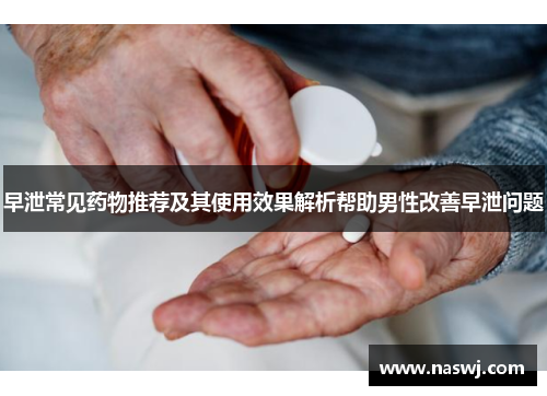 早泄常见药物推荐及其使用效果解析帮助男性改善早泄问题 早泄常见药物推荐及其使用效果解析帮助男性改善早泄问题
