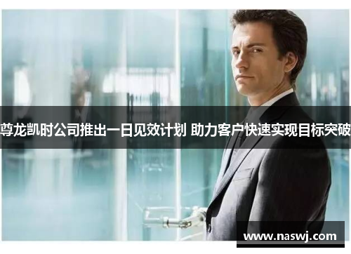 尊龙凯时公司推出一日见效计划 助力客户快速实现目标突破 尊龙凯时公司推出一日见效计划 助力客户快速实现目标突破