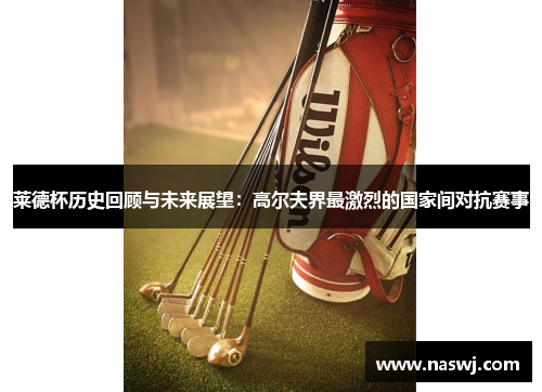 莱德杯历史回顾与未来展望：高尔夫界最激烈的国家间对抗赛事